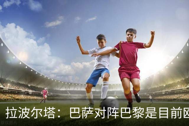 拉波尔塔：巴萨对阵巴黎是目前欧洲足坛最精彩的对决
